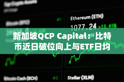 新加坡QCP Capital：比特币近日破位向上与ETF日均5-6.5亿美元流入有关