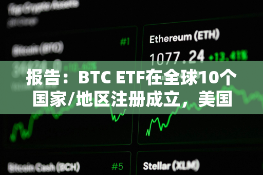 报告：BTC ETF在全球10个国家/地区注册成立，美国占据83.3%的市场份额