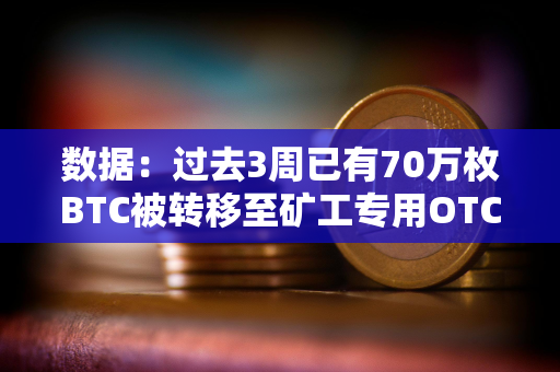 数据：过去3周已有70万枚BTC被转移至矿工专用OTC平台