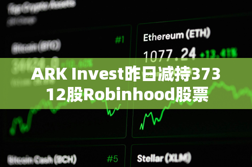 ARK Invest昨日减持37312股Robinhood股票