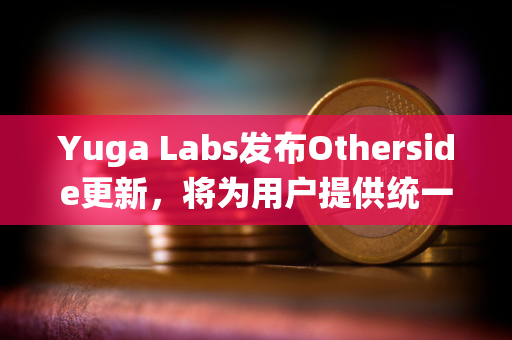 Yuga Labs发布Otherside更新，将为用户提供统一账户和身份