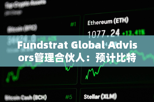 Fundstrat Global Advisors管理合伙人：预计比特币今年将达到15万美元