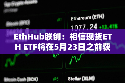 EthHub联创：相信现货ETH ETF将在5月23日之前获得批准