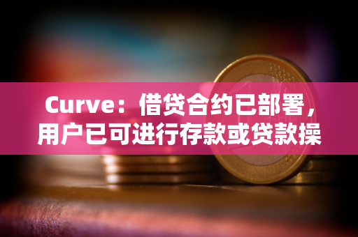 Curve：借贷合约已部署，用户已可进行存款或贷款操作