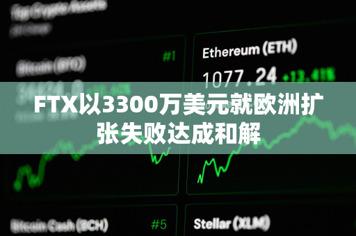 FTX以3300万美元就欧洲扩张失败达成和解