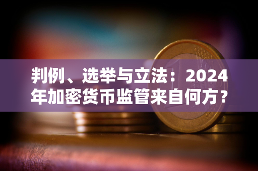 判例、选举与立法：2024年加密货币监管来自何方？