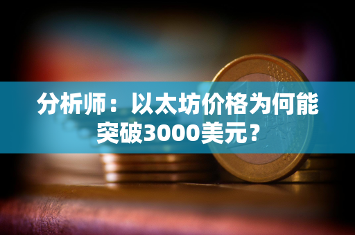 分析师：以太坊价格为何能突破3000美元？