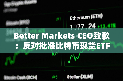 Better Markets CEO致歉：反对批准比特币现货ETF函文上的时间有误