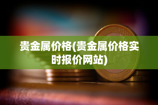 贵金属价格(贵金属价格实时报价网站)