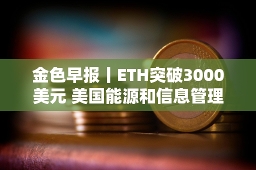 金色早报丨ETH突破3000美元 美国能源和信息管理局暂停对比特币矿工调查