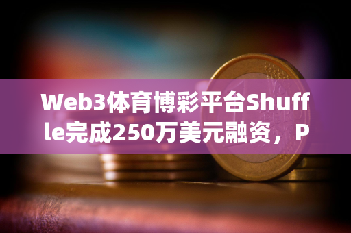 Web3体育博彩平台Shuffle完成250万美元融资，Parc Capital等参投