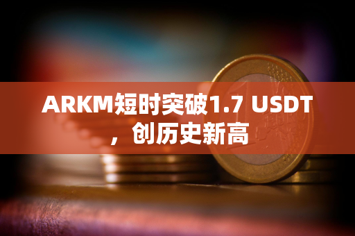 ARKM短时突破1.7 USDT，创历史新高