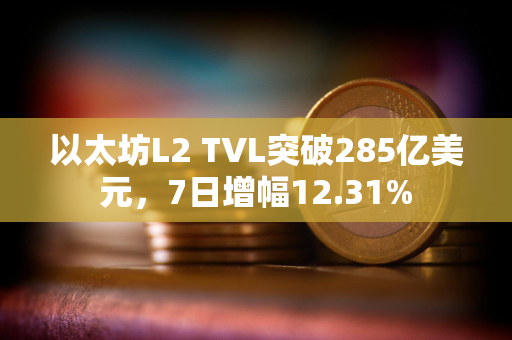 以太坊L2 TVL突破285亿美元，7日增幅12.31%