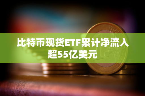 比特币现货ETF累计净流入超55亿美元