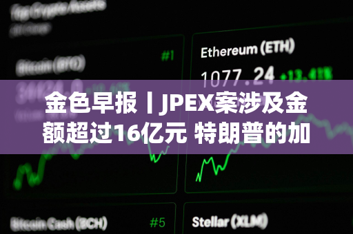 金色早报丨JPEX案涉及金额超过16亿元 特朗普的加密货币投资组合突破500万美元