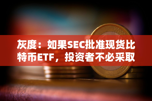 灰度：如果SEC批准现货比特币ETF，投资者不必采取任何行动