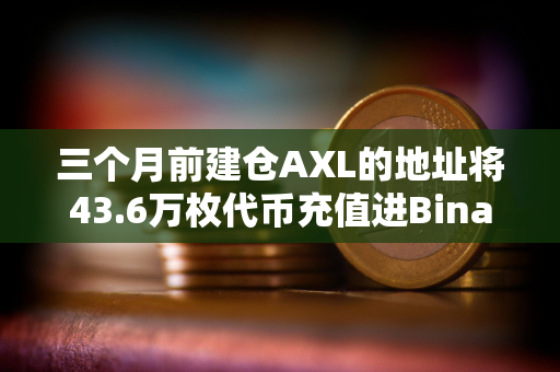 三个月前建仓AXL的地址将43.6万枚代币充值进Binance，浮盈72万美元