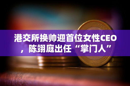 港交所换帅迎首位女性CEO，陈翊庭出任“掌门人”