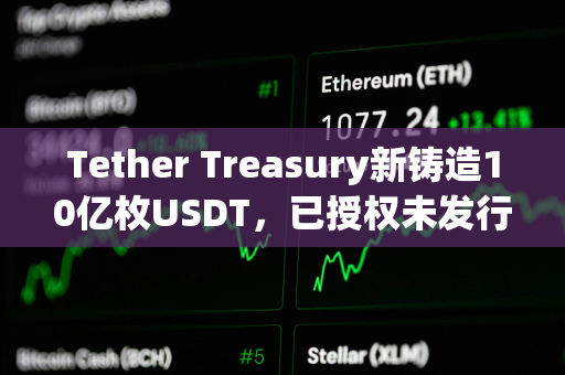 Tether Treasury新铸造10亿枚USDT，已授权未发行