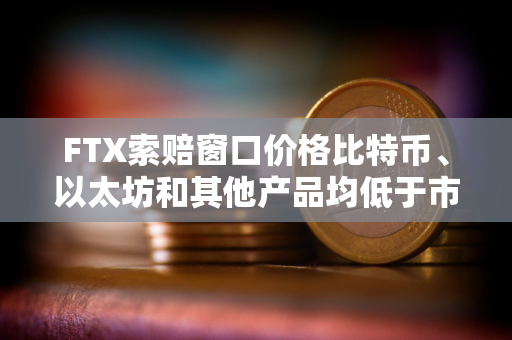 FTX索赔窗口价格比特币、以太坊和其他产品均低于市场价格