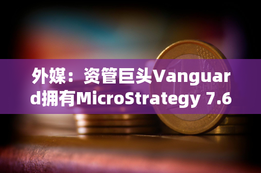 外媒：资管巨头Vanguard拥有MicroStrategy 7.6%股份