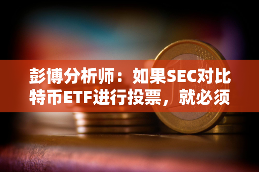 彭博分析师：如果SEC对比特币ETF进行投票，就必须公开安排一次会议