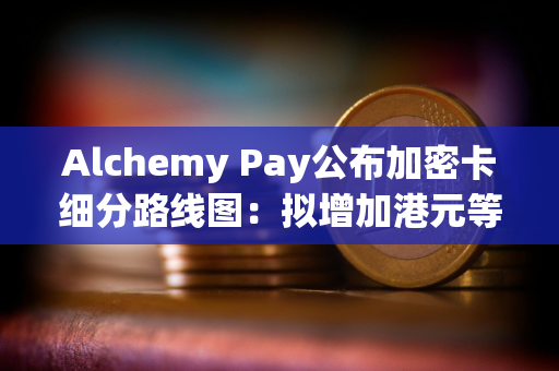 Alchemy Pay公布加密卡细分路线图：拟增加港元等主要货币支持