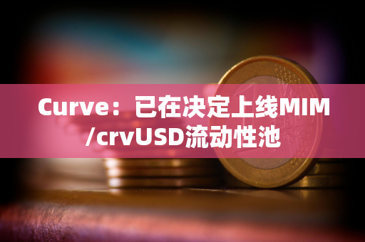 Curve：已在决定上线MIM/crvUSD流动性池