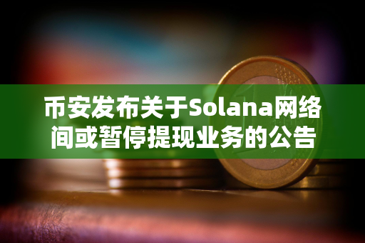 币安发布关于Solana网络间或暂停提现业务的公告