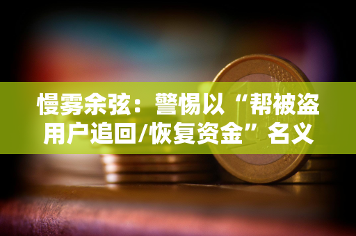 慢雾余弦：警惕以“帮被盗用户追回/恢复资金”名义的行骗