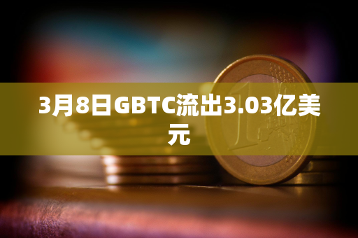 3月8日GBTC流出3.03亿美元