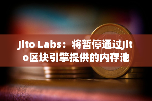 Jito Labs：将暂停通过Jito区块引擎提供的内存池