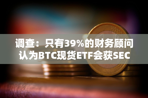 调查：只有39%的财务顾问认为BTC现货ETF会获SEC的批准是确定的