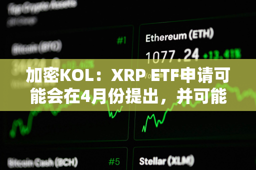 加密KOL：XRP ETF申请可能会在4月份提出，并可能在年底前推出