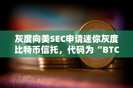 灰度向美SEC申请迷你灰度比特币信托，代码为“BTC”