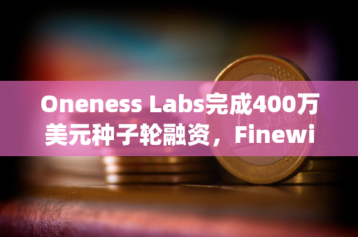 Oneness Labs完成400万美元种子轮融资，Finewill Capital等参投