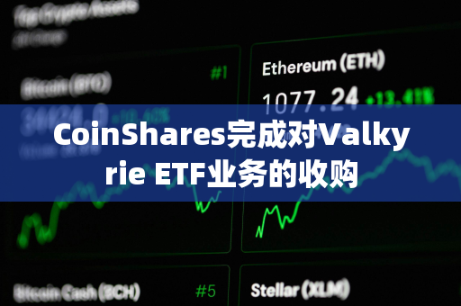 CoinShares完成对Valkyrie ETF业务的收购