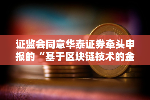 证监会同意华泰证券牵头申报的“基于区块链技术的金融行业分布式数字身份基础设施项目”开展相关试点工作