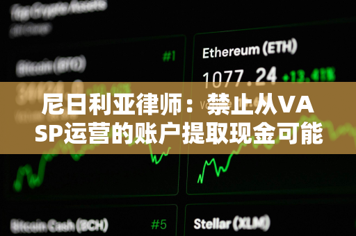 尼日利亚律师：禁止从VASP运营的账户提取现金可能违反CBN的无现金政策