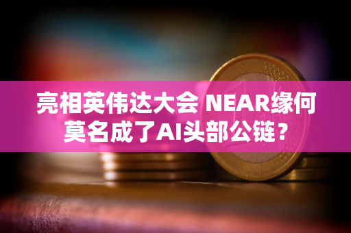 亮相英伟达大会 NEAR缘何莫名成了AI头部公链？