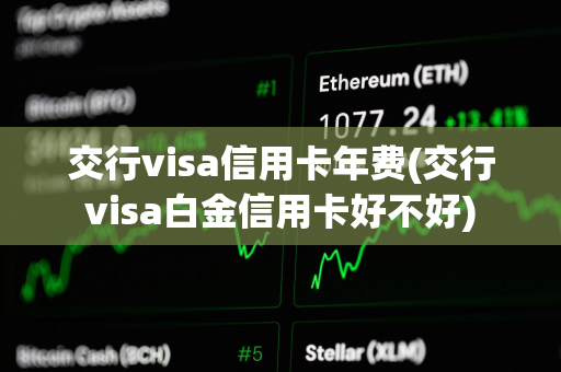 交行visa信用卡年费(交行visa白金信用卡好不好)