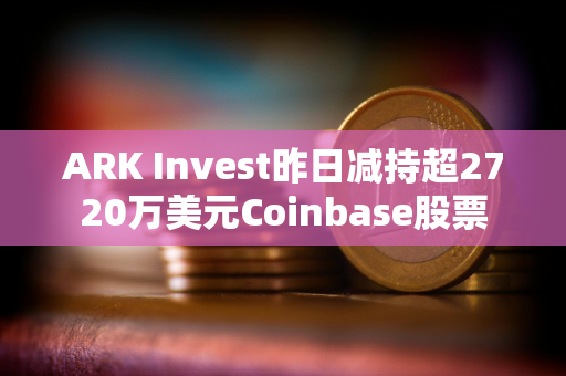 ARK Invest昨日减持超2720万美元Coinbase股票