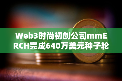 Web3时尚初创公司mmERCH完成640万美元种子轮融资