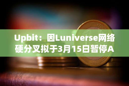 Upbit：因Luniverse网络硬分叉拟于3月15日暂停AHT、MLK、MOC充提币