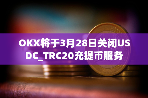 OKX将于3月28日关闭USDC_TRC20充提币服务