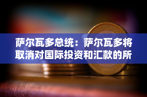 萨尔瓦多总统：萨尔瓦多将取消对国际投资和汇款的所得税