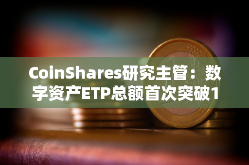 CoinShares研究主管：数字资产ETP总额首次突破1000亿美元大关