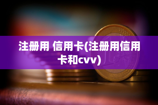 注册用 信用卡(注册用信用卡和cvv)