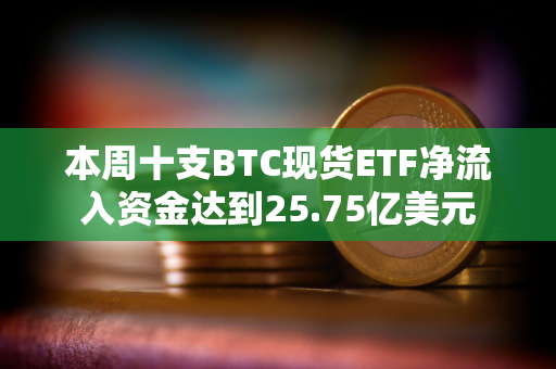 本周十支BTC现货ETF净流入资金达到25.75亿美元