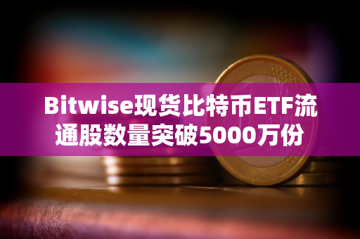 Bitwise现货比特币ETF流通股数量突破5000万份